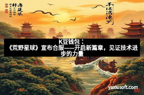 K豆钱包：《荒野星球》宣布合服——开启新篇章，见证技术进步的力量